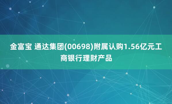 金富宝 通达集团(00698)附属认购1.56亿元工商银行理财产品