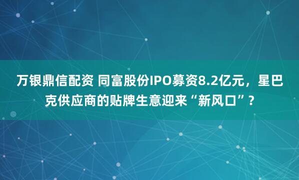 万银鼎信配资 同富股份IPO募资8.2亿元，星巴克供应商的贴牌生意迎来“新风口”？