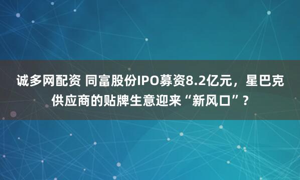 诚多网配资 同富股份IPO募资8.2亿元，星巴克供应商的贴牌生意迎来“新风口”？