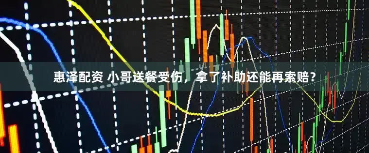 惠泽配资 小哥送餐受伤，拿了补助还能再索赔？