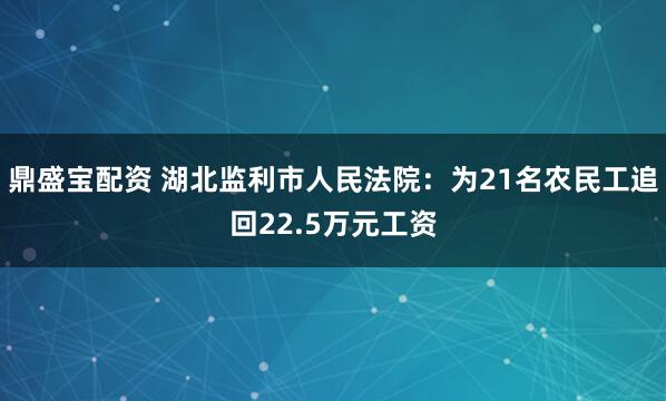 鼎盛宝配资 湖北监利市人民法院：为21名农民工追回22.5万元工资