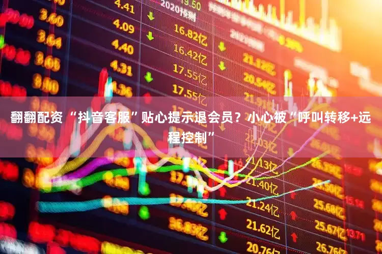 翻翻配资 “抖音客服”贴心提示退会员？小心被“呼叫转移+远程控制”