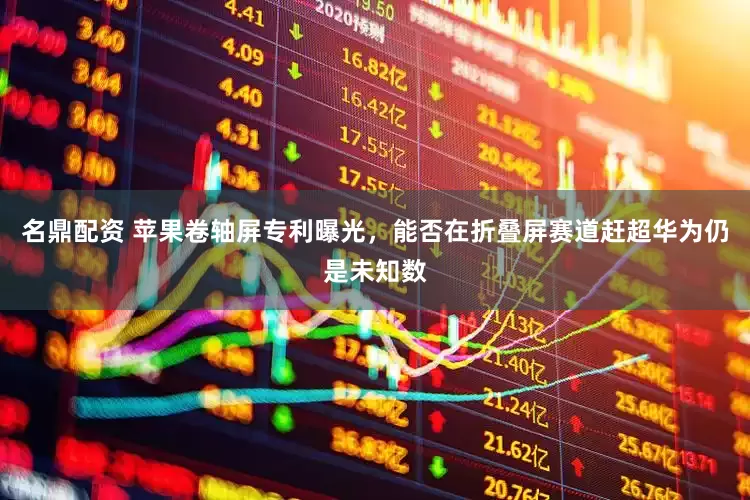 名鼎配资 苹果卷轴屏专利曝光，能否在折叠屏赛道赶超华为仍是未知数