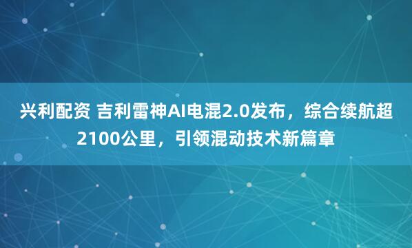 兴利配资 吉利雷神AI电混2.0发布，综合续航超2100公里，引领混动技术新篇章