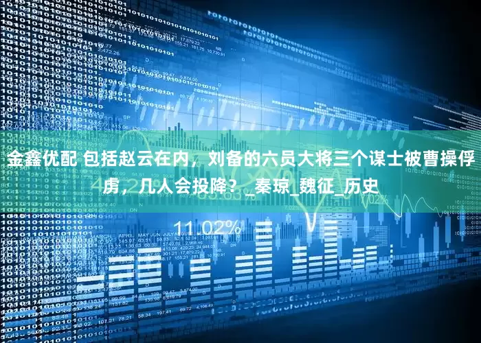 金鑫优配 包括赵云在内，刘备的六员大将三个谋士被曹操俘虏，几人会投降？_秦琼_魏征_历史