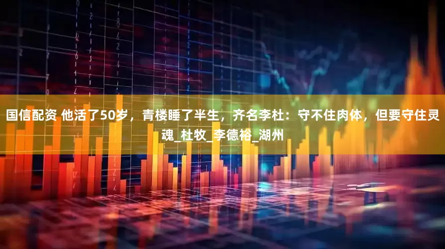 国信配资 他活了50岁，青楼睡了半生，齐名李杜：守不住肉体，但要守住灵魂_杜牧_李德裕_湖州