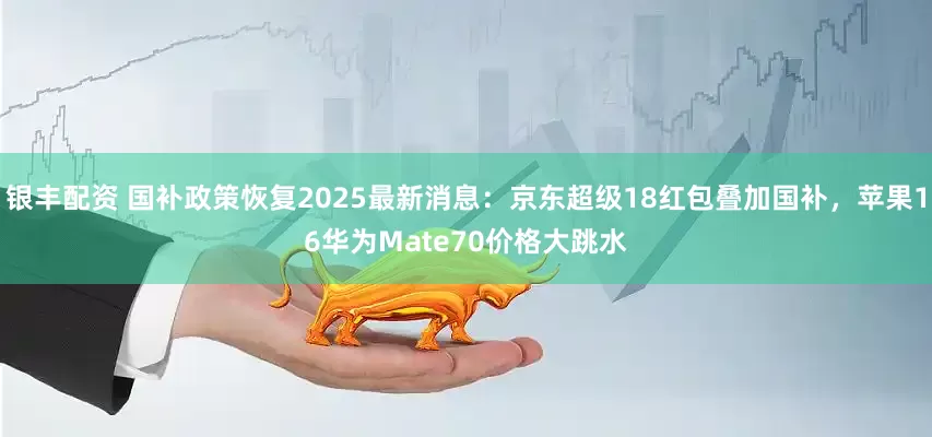 银丰配资 国补政策恢复2025最新消息：京东超级18红包叠加国补，苹果16华为Mate70价格大跳水