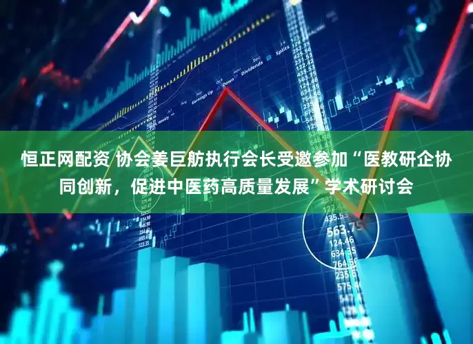 恒正网配资 协会姜巨舫执行会长受邀参加“医教研企协同创新，促进中医药高质量发展”学术研讨会