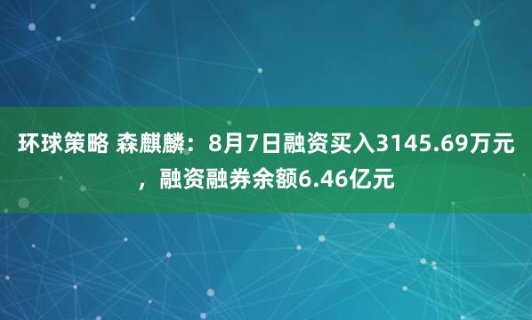 环球策略 森麒麟：8月7日融资买入3145.69万元，融资融券余额6.46亿元