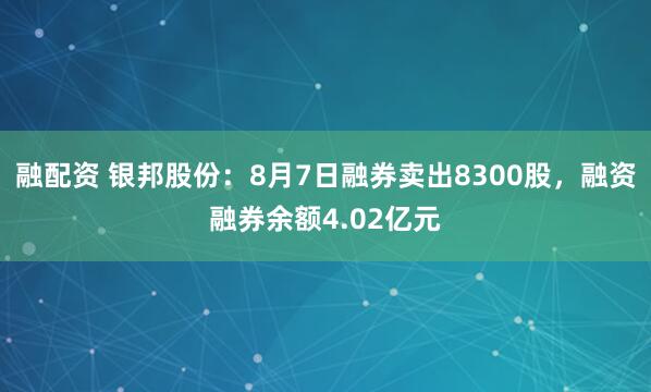 融配资 银邦股份：8月7日融券卖出8300股，融资融券余额4.02亿元