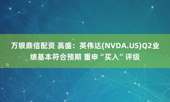 万银鼎信配资 高盛：英伟达(NVDA.US)Q2业绩基本符合预期 重申“买入”评级
