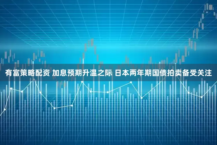 有富策略配资 加息预期升温之际 日本两年期国债拍卖备受关注