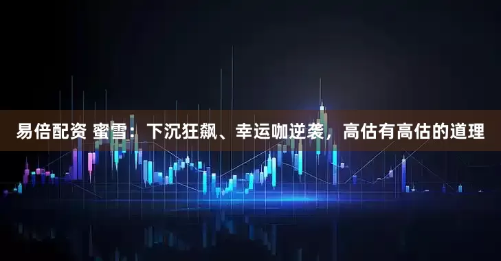 易倍配资 蜜雪：下沉狂飙、幸运咖逆袭，高估有高估的道理
