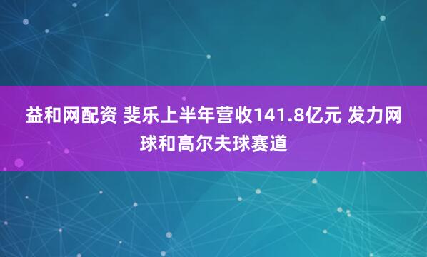 益和网配资 斐乐上半年营收141.8亿元 发力网球和高尔夫球赛道