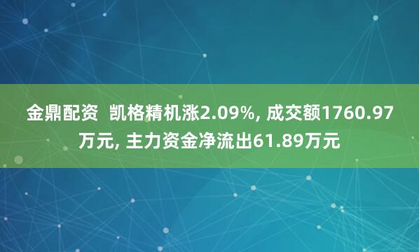 金鼎配资  凯格精机涨2.09%, 成交额1760.97万元, 主力资金净流出61.89万元