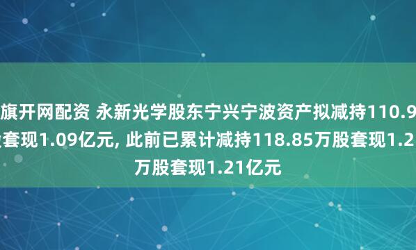 旗开网配资 永新光学股东宁兴宁波资产拟减持110.94万股套现1.09亿元, 此前已累计减持118.85万股套现1.21亿元
