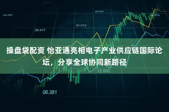 操盘袋配资 怡亚通亮相电子产业供应链国际论坛，分享全球协同新路径