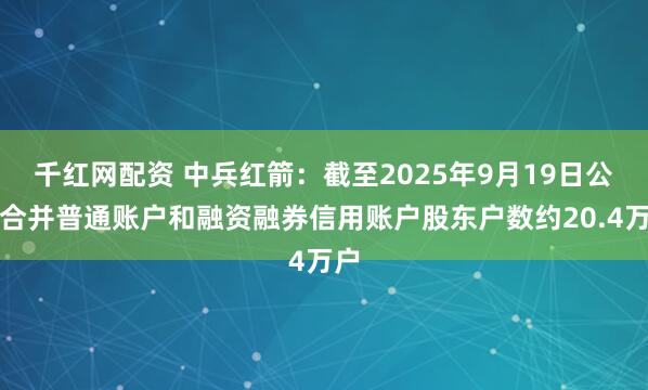 千红网配资 中兵红箭：截至2025年9月19日公司合并普通账户和融资融券信用账户股东户数约20.4万户