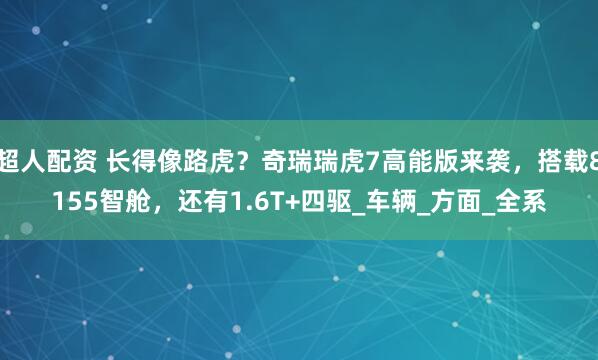 超人配资 长得像路虎？奇瑞瑞虎7高能版来袭，搭载8155智舱，还有1.6T+四驱_车辆_方面_全系