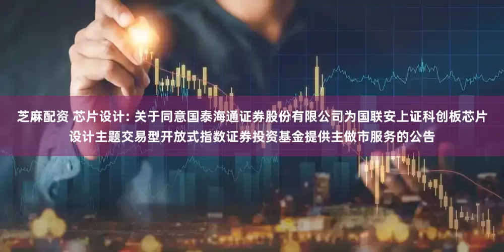 芝麻配资 芯片设计: 关于同意国泰海通证券股份有限公司为国联安上证科创板芯片设计主题交易型开放式指数证券投资基金提供主做市服务的公告