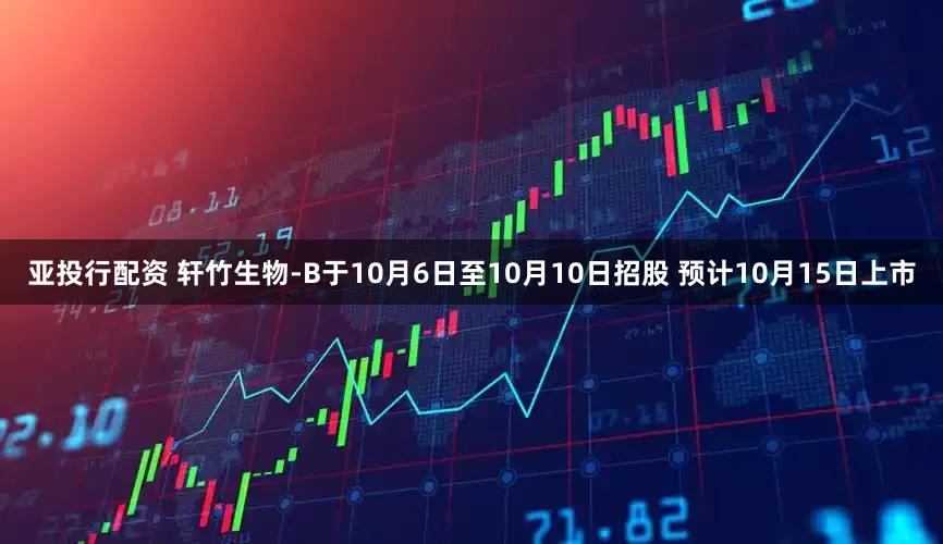 亚投行配资 轩竹生物-B于10月6日至10月10日招股 预计10月15日上市