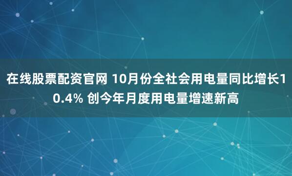 在线股票配资官网 10月份全社会用电量同比增长10.4% 创今年月度用电量增速新高