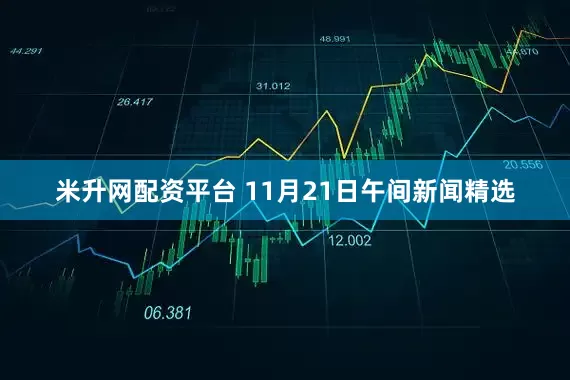 米升网配资平台 11月21日午间新闻精选