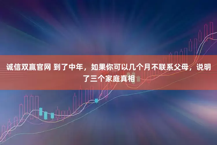 诚信双赢官网 到了中年，如果你可以几个月不联系父母，说明了三个家庭真相