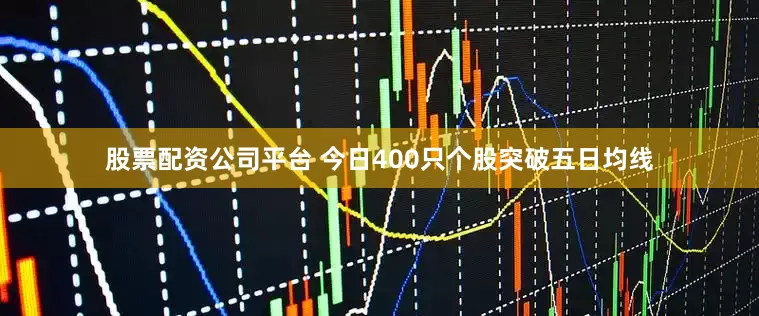 股票配资公司平台 今日400只个股突破五日均线