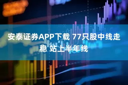 安泰证券APP下载 77只股中线走稳 站上半年线