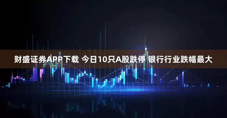 财盛证券APP下载 今日10只A股跌停 银行行业跌幅最大