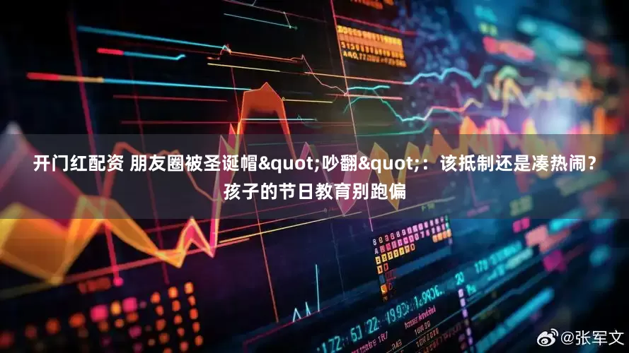 开门红配资 朋友圈被圣诞帽"吵翻"：该抵制还是凑热闹？孩子的节日教育别跑偏