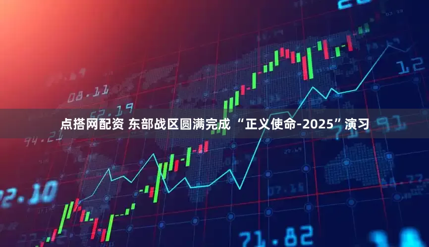 点搭网配资 东部战区圆满完成 “正义使命-2025”演习