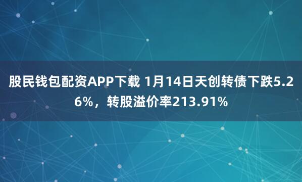 股民钱包配资APP下载 1月14日天创转债下跌5.26%，转股溢价率213.91%