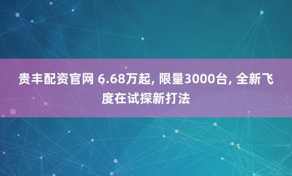 贵丰配资官网 6.68万起, 限量3000台, 全新飞度在试探新打法