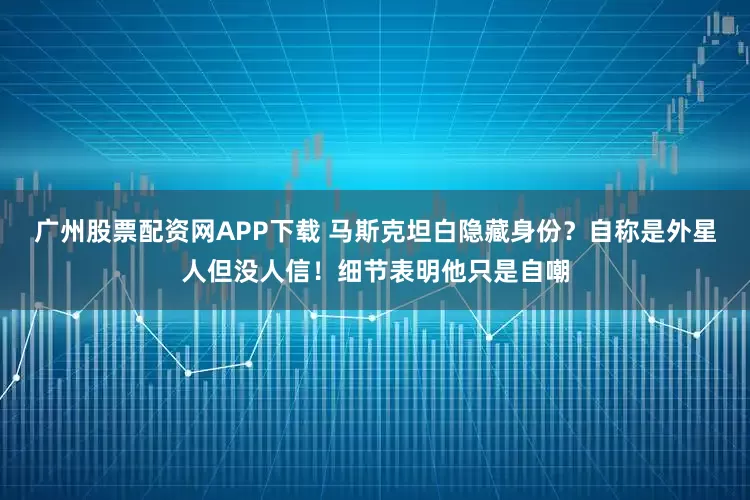 广州股票配资网APP下载 马斯克坦白隐藏身份？自称是外星人但没人信！细节表明他只是自嘲