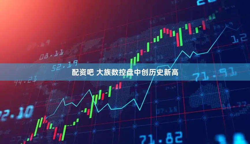 配资吧 大族数控盘中创历史新高